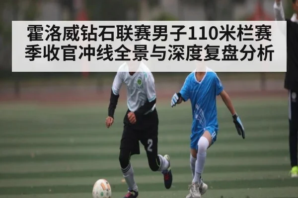 霍洛威钻石联赛男子110米栏赛季收官冲线全景与深度复盘分析
